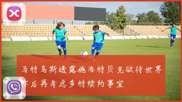 马特乌斯透露施洛特贝克欲待世界杯后再考虑多特续约事宜