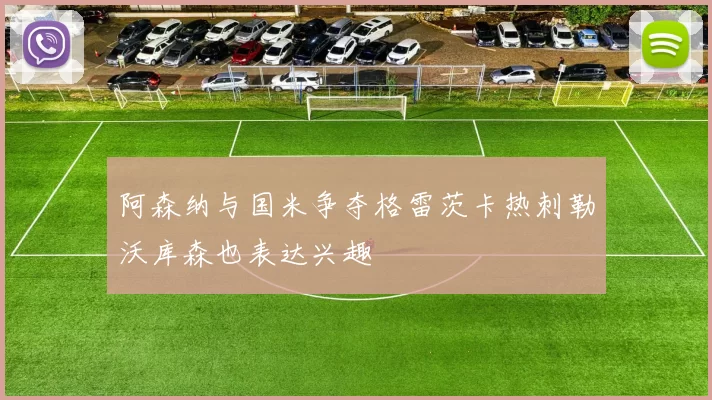 阿森纳与国米争夺格雷茨卡热刺勒沃库森也表达兴趣