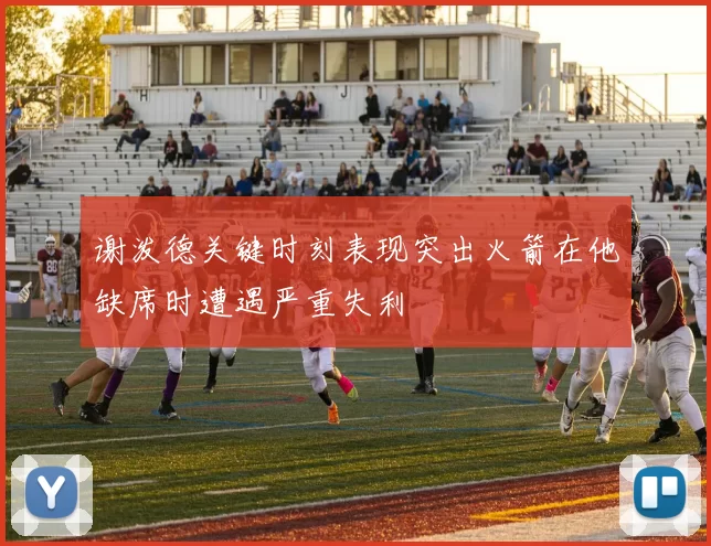 谢泼德关键时刻表现突出火箭在他缺席时遭遇严重失利
