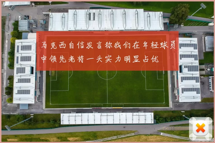 马克西自信发言称我们在年轻球员中领先老将一头实力明显占优