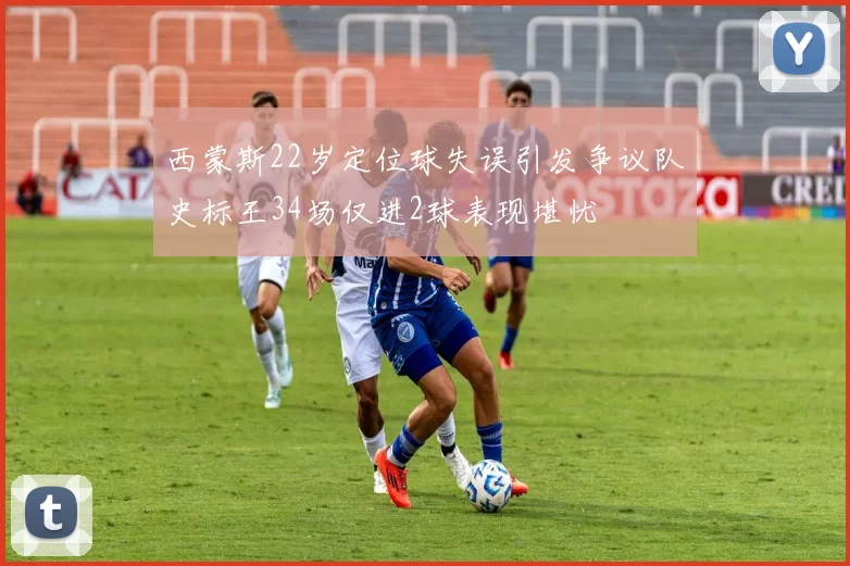 西蒙斯22岁定位球失误引发争议队史标王34场仅进2球表现堪忧