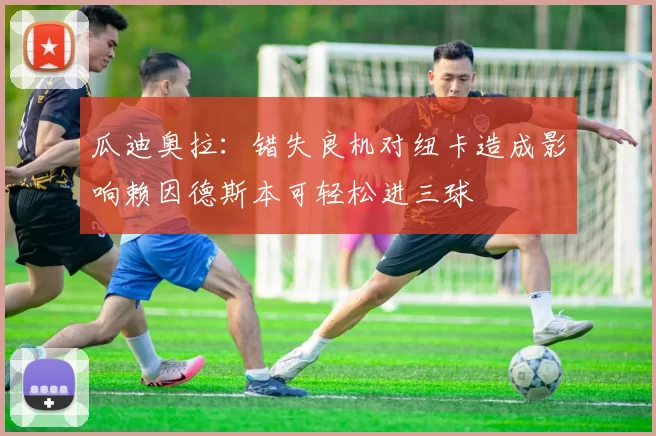 瓜迪奥拉：错失良机对纽卡造成影响赖因德斯本可轻松进三球