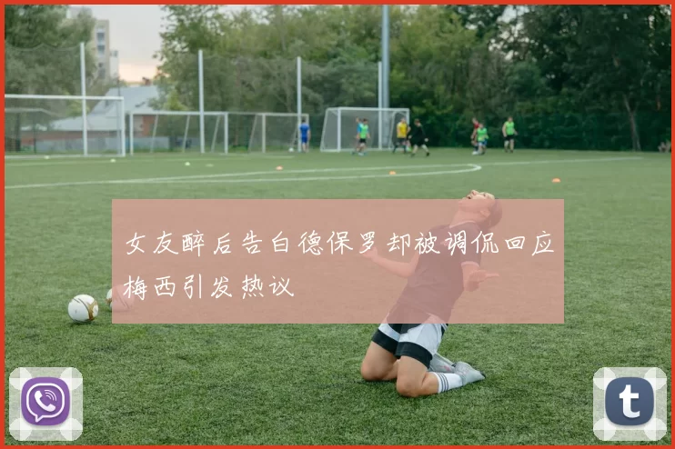 女友醉后告白德保罗却被调侃回应梅西引发热议