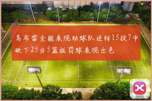 乌布雷全能表现助球队逆转15投7中砍下25分5篮板罚球表现出色