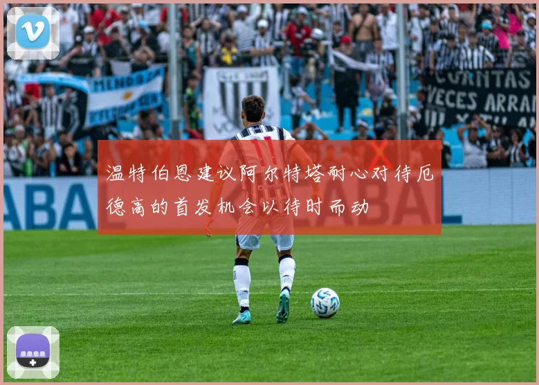 温特伯恩建议阿尔特塔耐心对待厄德高的首发机会以待时而动