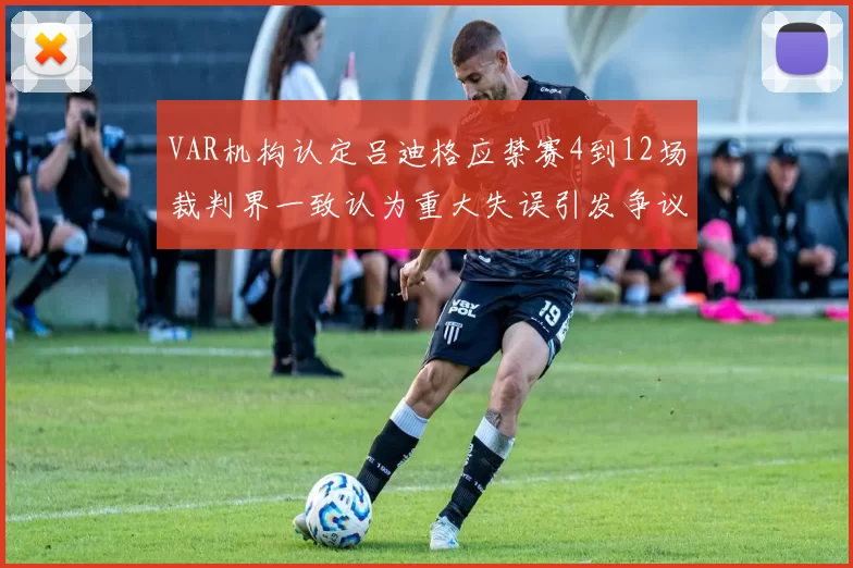 VAR机构认定吕迪格应禁赛4到12场裁判界一致认为重大失误引发争议