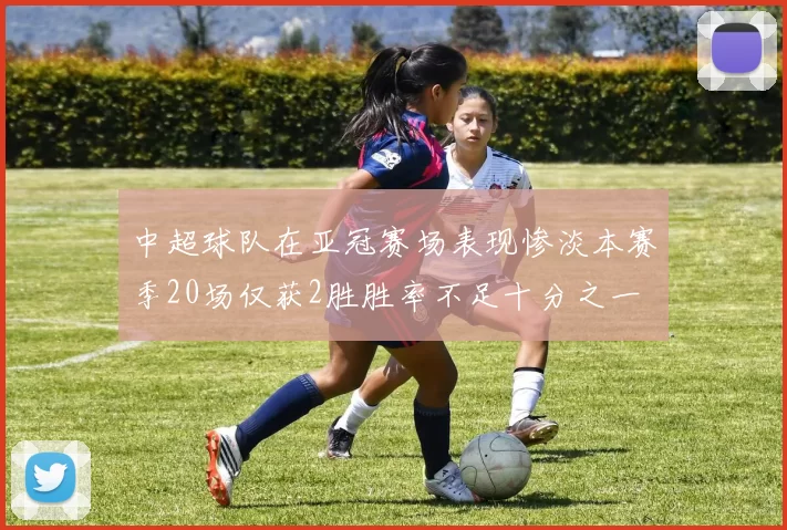 中超球队在亚冠赛场表现惨淡本赛季20场仅获2胜胜率不足十分之一