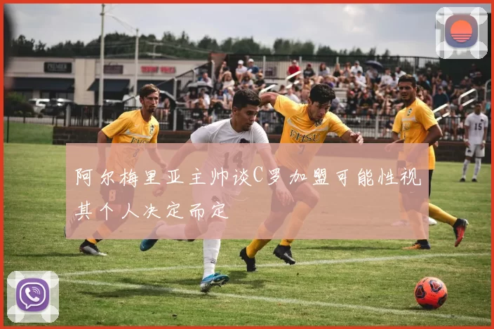阿尔梅里亚主帅谈C罗加盟可能性视其个人决定而定