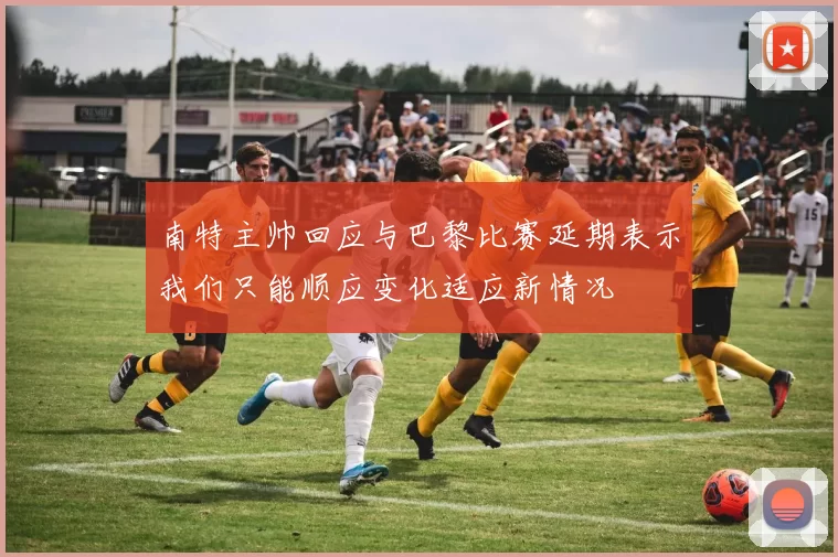 南特主帅回应与巴黎比赛延期表示我们只能顺应变化适应新情况