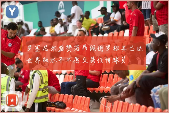 罗塞尼尔盛赞若昂佩德罗称其已达世界级水平不愿交易任何球员