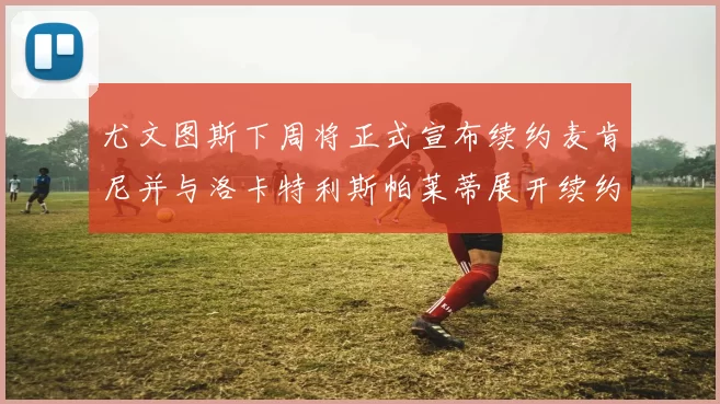 尤文图斯下周将正式宣布续约麦肯尼并与洛卡特利斯帕莱蒂展开续约谈判