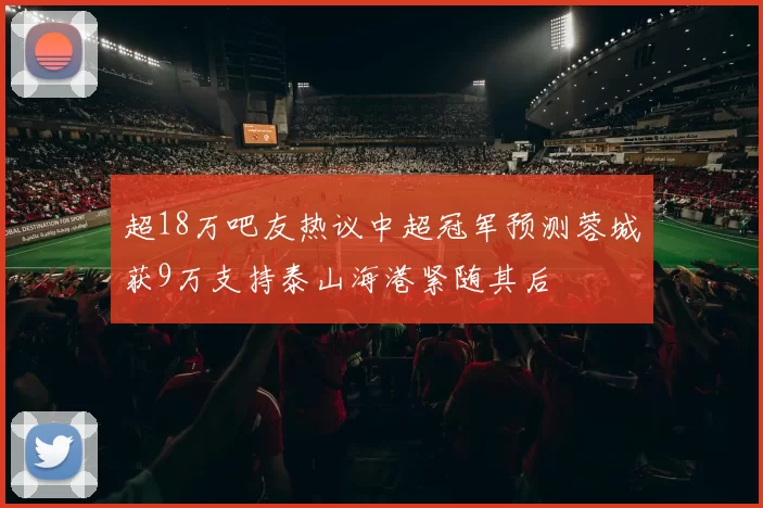 超18万吧友热议中超冠军预测蓉城获9万支持泰山海港紧随其后