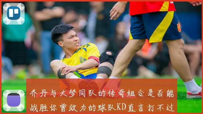 乔丹与大梦同队的传奇组合是否能战胜你曾效力的球队KD直言打不过实在太疯狂