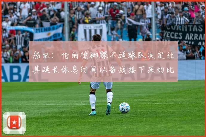 船记：伦纳德脚踝不适球队决定让其延长休息时间以备战接下来的比赛