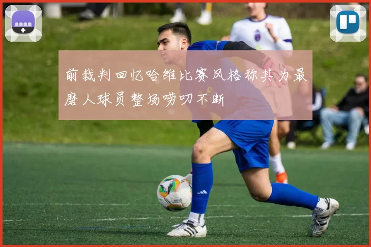 前裁判回忆哈维比赛风格称其为最磨人球员整场唠叨不断