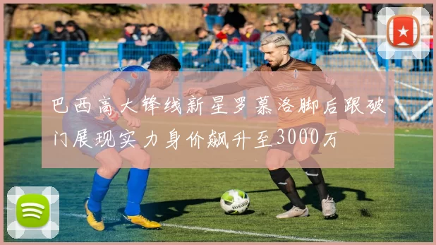 巴西高大锋线新星罗慕洛脚后跟破门展现实力身价飙升至3000万