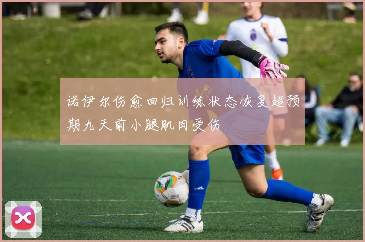 诺伊尔伤愈回归训练状态恢复超预期九天前小腿肌肉受伤