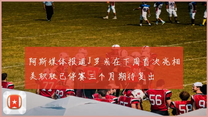 阿斯媒体报道J罗或在下周首次亮相美职联已停赛三个月期待复出