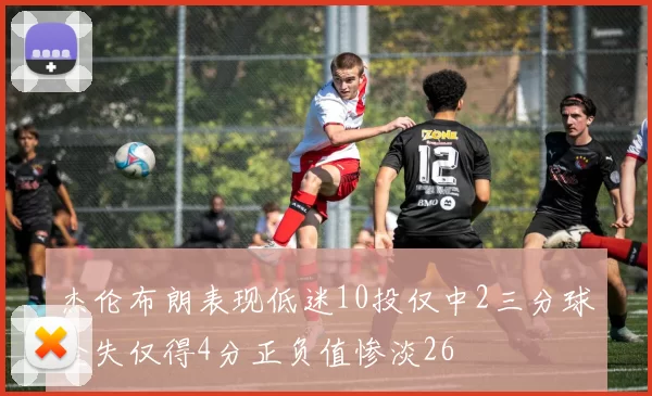 杰伦布朗表现低迷10投仅中2三分球全失仅得4分正负值惨淡26