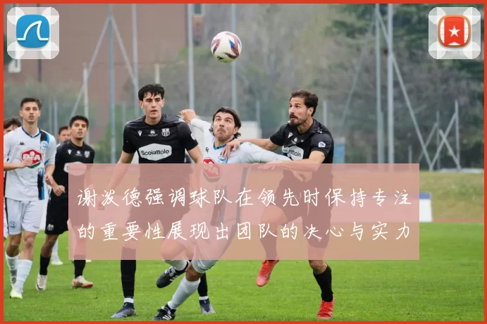 谢泼德强调球队在领先时保持专注的重要性展现出团队的决心与实力