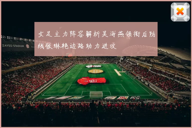女足主力阵容解析吴海燕领衔后防线张琳艳边路助力进攻