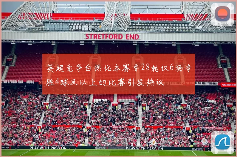 英超竞争白热化本赛季28轮仅6场净胜4球及以上的比赛引发热议