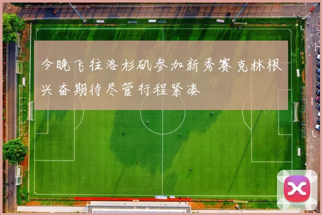 今晚飞往洛杉矶参加新秀赛克林根兴奋期待尽管行程紧凑