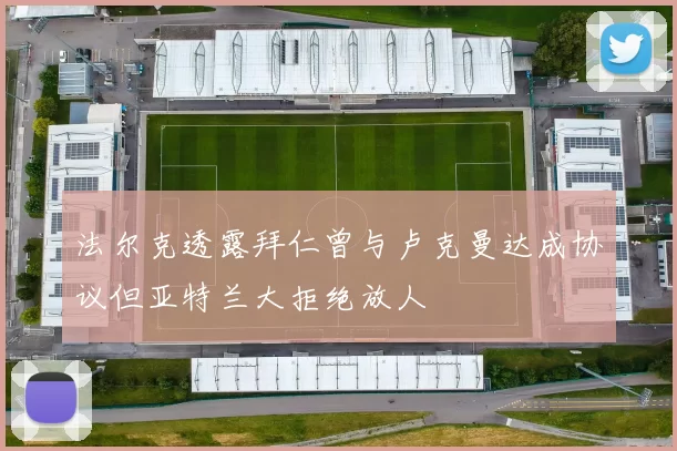 法尔克透露拜仁曾与卢克曼达成协议但亚特兰大拒绝放人