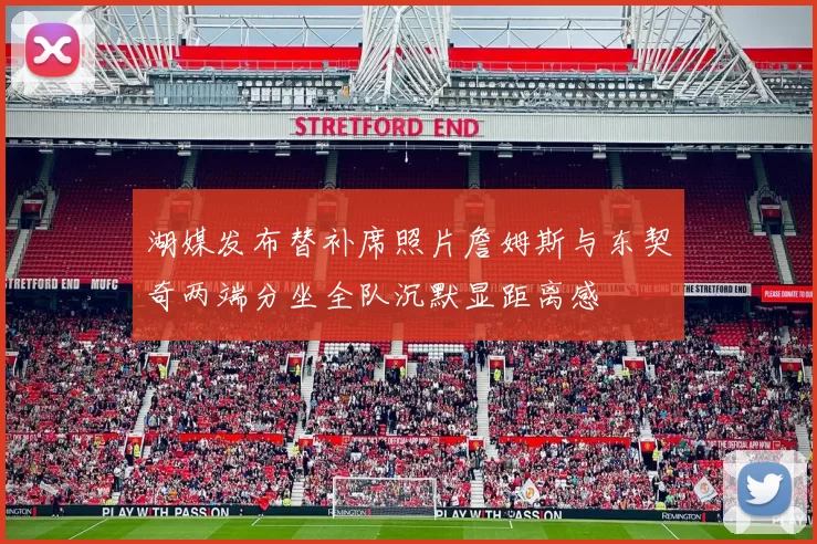 湖媒发布替补席照片詹姆斯与东契奇两端分坐全队沉默显距离感