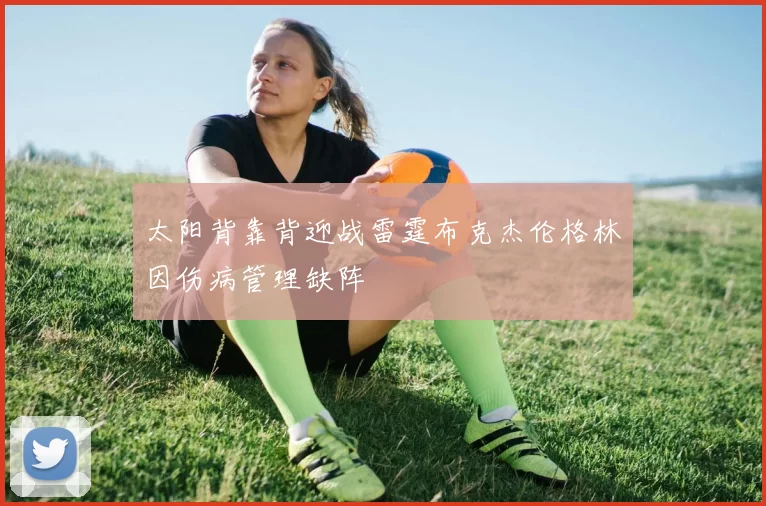 太阳背靠背迎战雷霆布克杰伦格林因伤病管理缺阵