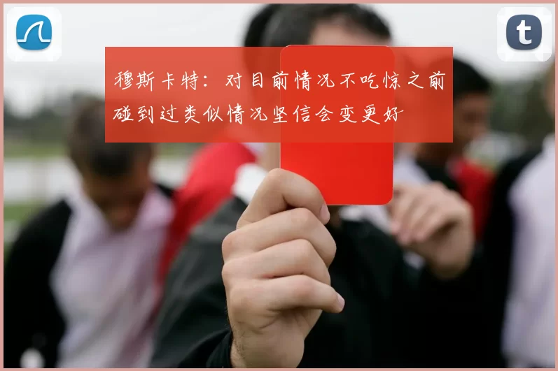 穆斯卡特：对目前情况不吃惊之前碰到过类似情况坚信会变更好