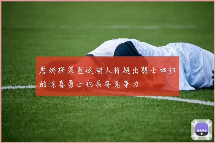 詹姆斯若重返湖人将超出骑士回归的惊喜勇士也具备竞争力